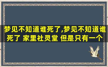 梦见不知道谁死了,梦见不知道谁死了 家里社灵堂 但是只有一个大大的奠字